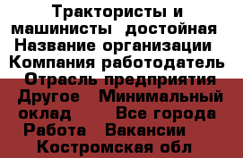 Трактористы и машинисты. достойная › Название организации ­ Компания-работодатель › Отрасль предприятия ­ Другое › Минимальный оклад ­ 1 - Все города Работа » Вакансии   . Костромская обл.